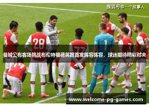 曼城公布客场挑战布伦特福德英超首发阵容阵容，球迷期待精彩对决