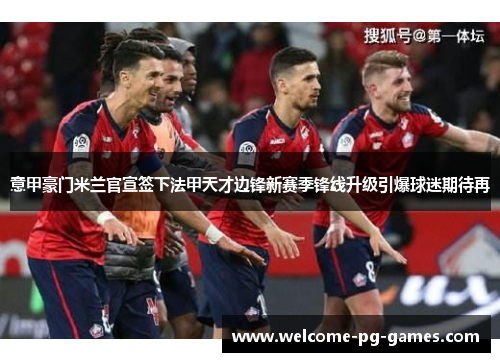 意甲豪门米兰官宣签下法甲天才边锋新赛季锋线升级引爆球迷期待再 意甲豪门米兰官宣签下法甲天才边锋新赛季锋线升级引爆球迷期待再
