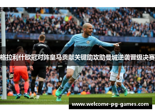 格拉利什欧冠对阵皇马贡献关键助攻助曼城逆袭晋级决赛