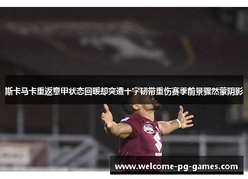 斯卡马卡重返意甲状态回暖却突遭十字韧带重伤赛季前景骤然蒙阴影