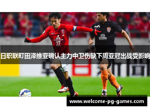 日职联町田泽维亚确认主力中卫伤缺下周亚冠出战受影响