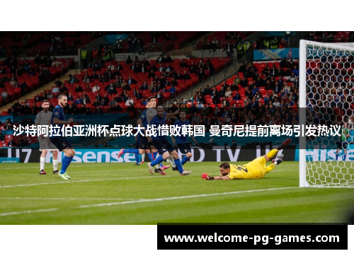 沙特阿拉伯亚洲杯点球大战惜败韩国 曼奇尼提前离场引发热议