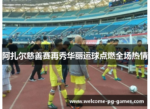 阿扎尔慈善赛再秀华丽运球点燃全场热情