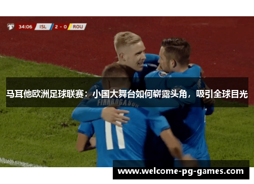 马耳他欧洲足球联赛：小国大舞台如何崭露头角，吸引全球目光