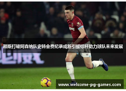 赖斯打破阿森纳队史转会费纪录成新引援标杆助力球队未来发展 赖斯打破阿森纳队史转会费纪录成新引援标杆助力球队未来发展