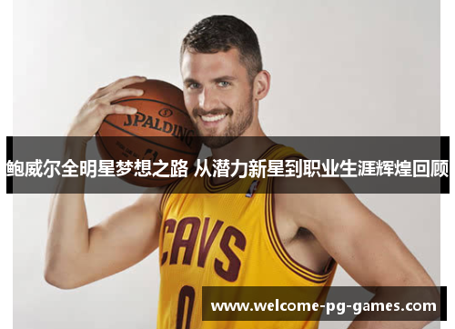 鲍威尔全明星梦想之路 从潜力新星到职业生涯辉煌回顾 鲍威尔全明星梦想之路 从潜力新星到职业生涯辉煌回顾