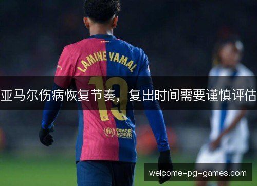 亚马尔伤病恢复节奏，复出时间需要谨慎评估